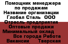 Помощник менеджера по продажам › Название организации ­ Глобал-Сталь, ООО › Отрасль предприятия ­ Оптовые продажи › Минимальный оклад ­ 18 000 - Все города Работа » Вакансии   . Тверская обл.,Удомля г.